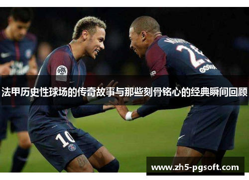 法甲历史性球场的传奇故事与那些刻骨铭心的经典瞬间回顾