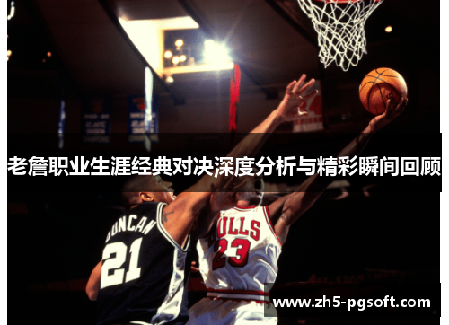 老詹职业生涯经典对决深度分析与精彩瞬间回顾 老詹职业生涯经典对决深度分析与精彩瞬间回顾