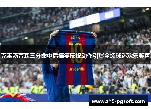 克莱汤普森三分命中后搞笑庆祝动作引爆全场球迷欢乐笑声