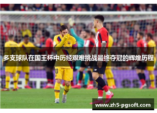 多支球队在国王杯中历经艰难挑战最终夺冠的辉煌历程