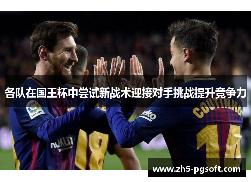 各队在国王杯中尝试新战术迎接对手挑战提升竞争力 各队在国王杯中尝试新战术迎接对手挑战提升竞争力