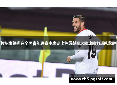 埃尔南德斯在全国青年联赛中表现出色贡献两次助攻助力球队获胜