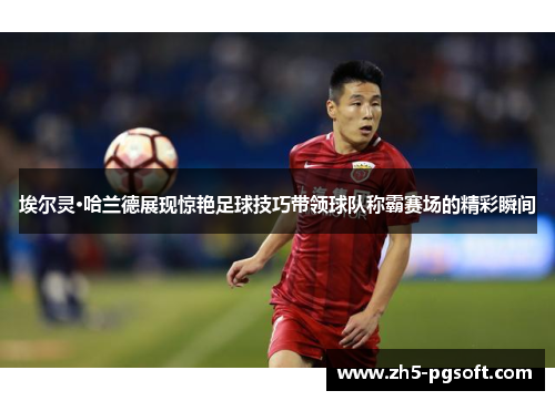 埃尔灵·哈兰德展现惊艳足球技巧带领球队称霸赛场的精彩瞬间