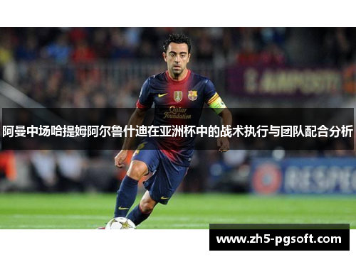阿曼中场哈提姆阿尔鲁什迪在亚洲杯中的战术执行与团队配合分析 阿曼中场哈提姆阿尔鲁什迪在亚洲杯中的战术执行与团队配合分析