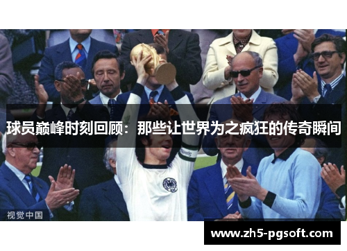 球员巅峰时刻回顾:那些让世界为之疯狂的传奇瞬间 球员巅峰时刻回顾:那些让世界为之疯狂的传奇瞬间