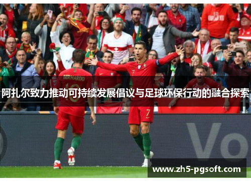 阿扎尔致力推动可持续发展倡议与足球环保行动的融合探索