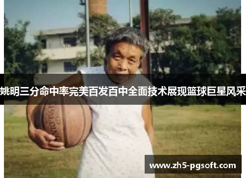 姚明三分命中率完美百发百中全面技术展现篮球巨星风采