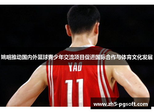 姚明推动国内外篮球青少年交流项目促进国际合作与体育文化发展 姚明推动国内外篮球青少年交流项目促进国际合作与体育文化发展