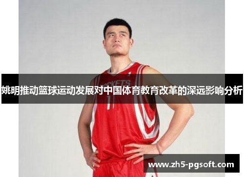 姚明推动篮球运动发展对中国体育教育改革的深远影响分析 姚明推动篮球运动发展对中国体育教育改革的深远影响分析