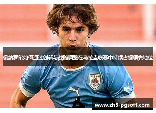 佩纳罗尔如何通过创新与战略调整在乌拉圭联赛中持续占据领先地位