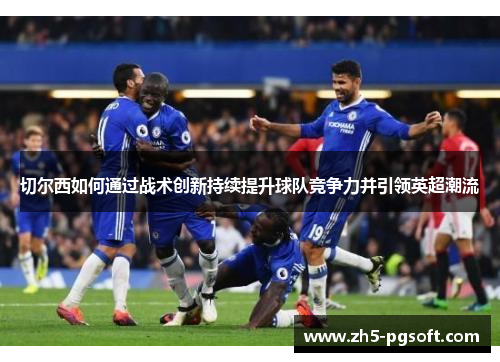 切尔西如何通过战术创新持续提升球队竞争力并引领英超潮流 切尔西如何通过战术创新持续提升球队竞争力并引领英超潮流