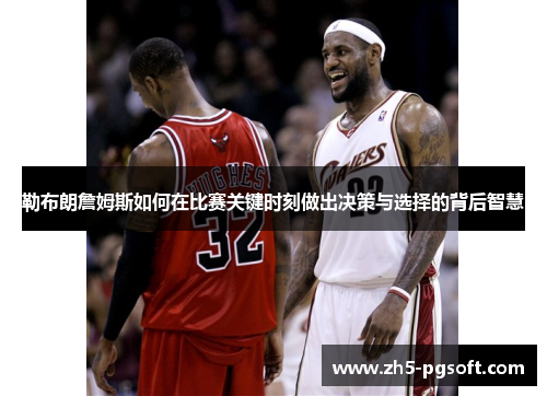 勒布朗詹姆斯如何在比赛关键时刻做出决策与选择的背后智慧 勒布朗詹姆斯如何在比赛关键时刻做出决策与选择的背后智慧