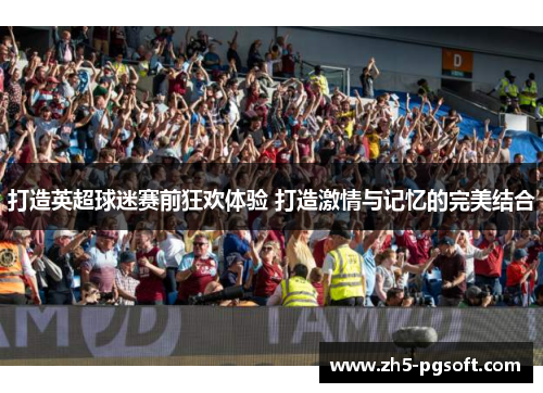 打造英超球迷赛前狂欢体验 打造激情与记忆的完美结合 打造英超球迷赛前狂欢体验 打造激情与记忆的完美结合
