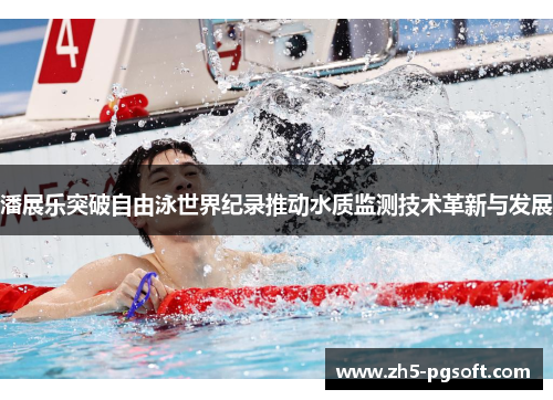 潘展乐突破自由泳世界纪录推动水质监测技术革新与发展