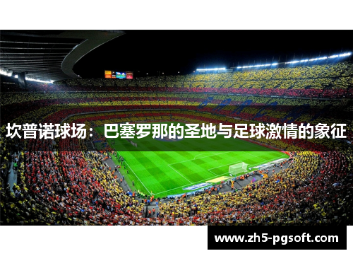 坎普诺球场:巴塞罗那的圣地与足球激情的象征 坎普诺球场:巴塞罗那的圣地与足球激情的象征