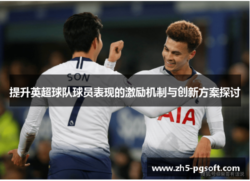 提升英超球队球员表现的激励机制与创新方案探讨 提升英超球队球员表现的激励机制与创新方案探讨