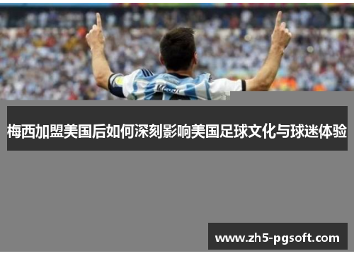 梅西加盟美国后如何深刻影响美国足球文化与球迷体验 梅西加盟美国后如何深刻影响美国足球文化与球迷体验