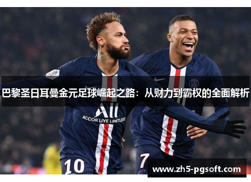 巴黎圣日耳曼金元足球崛起之路:从财力到霸权的全面解析 巴黎圣日耳曼金元足球崛起之路:从财力到霸权的全面解析