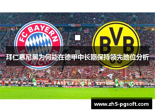 拜仁慕尼黑为何能在德甲中长期保持领先地位分析 拜仁慕尼黑为何能在德甲中长期保持领先地位分析