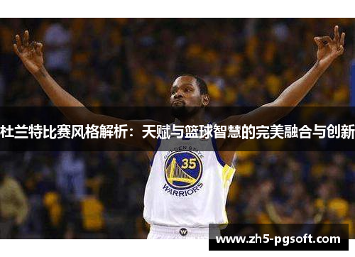 杜兰特比赛风格解析:天赋与篮球智慧的完美融合与创新 杜兰特比赛风格解析:天赋与篮球智慧的完美融合与创新