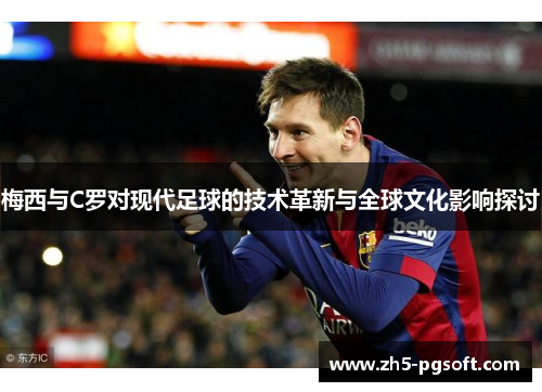 梅西与C罗对现代足球的技术革新与全球文化影响探讨 梅西与C罗对现代足球的技术革新与全球文化影响探讨