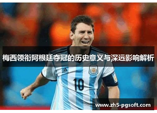 梅西领衔阿根廷夺冠的历史意义与深远影响解析