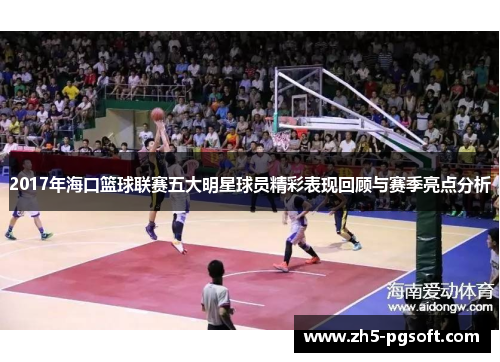 2017年海口篮球联赛五大明星球员精彩表现回顾与赛季亮点分析 2017年海口篮球联赛五大明星球员精彩表现回顾与赛季亮点分析