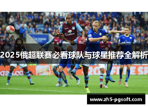 2025俄超联赛必看球队与球星推荐全解析 2025俄超联赛必看球队与球星推荐全解析
