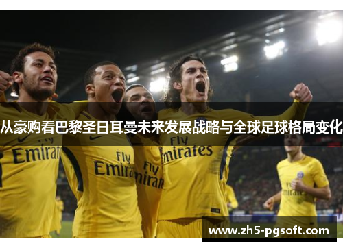 从豪购看巴黎圣日耳曼未来发展战略与全球足球格局变化