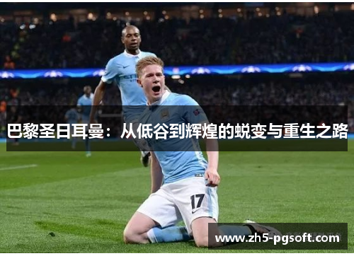 巴黎圣日耳曼：从低谷到辉煌的蜕变与重生之路