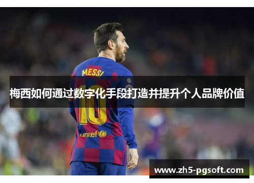梅西如何通过数字化手段打造并提升个人品牌价值 梅西如何通过数字化手段打造并提升个人品牌价值