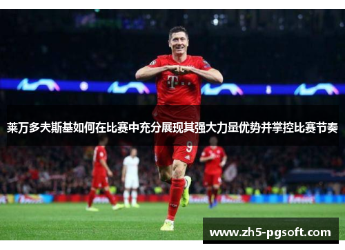 莱万多夫斯基如何在比赛中充分展现其强大力量优势并掌控比赛节奏 莱万多夫斯基如何在比赛中充分展现其强大力量优势并掌控比赛节奏