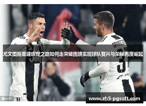尤文图斯重建辉煌之路如何走突破困境实现球队复兴与荣耀再度崛起