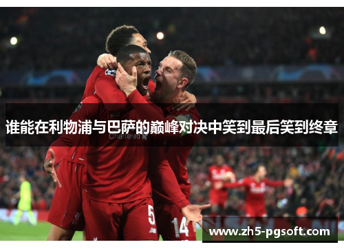 谁能在利物浦与巴萨的巅峰对决中笑到最后笑到终章