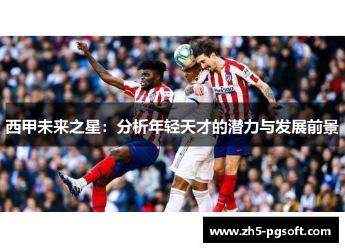 西甲未来之星:分析年轻天才的潜力与发展前景 西甲未来之星:分析年轻天才的潜力与发展前景