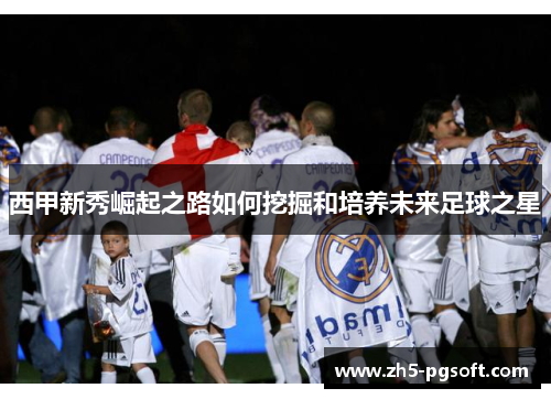 西甲新秀崛起之路如何挖掘和培养未来足球之星
