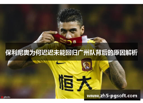 保利尼奥为何迟迟未能回归广州队背后的原因解析 保利尼奥为何迟迟未能回归广州队背后的原因解析