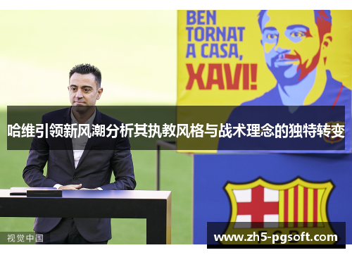 哈维引领新风潮分析其执教风格与战术理念的独特转变