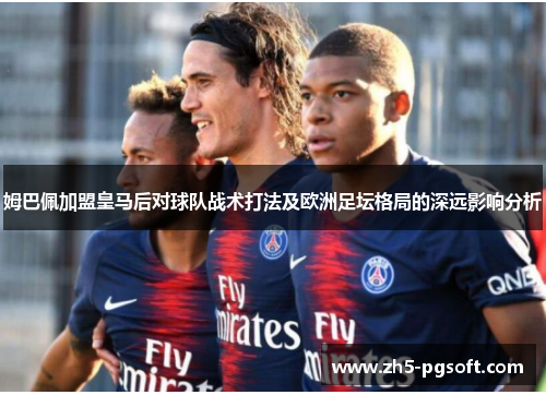 姆巴佩加盟皇马后对球队战术打法及欧洲足坛格局的深远影响分析 姆巴佩加盟皇马后对球队战术打法及欧洲足坛格局的深远影响分析