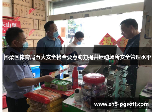 怀柔区体育局五大安全检查要点助力提升运动场所安全管理水平 怀柔区体育局五大安全检查要点助力提升运动场所安全管理水平