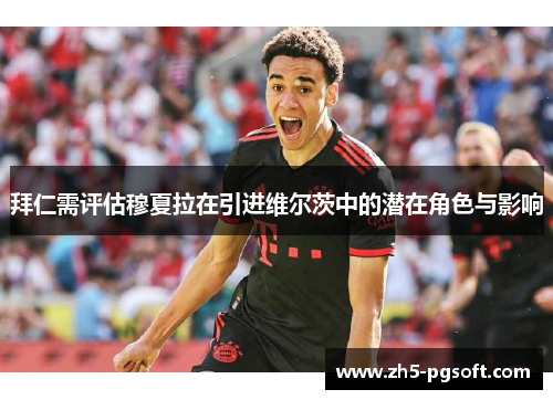 拜仁需评估穆夏拉在引进维尔茨中的潜在角色与影响 拜仁需评估穆夏拉在引进维尔茨中的潜在角色与影响