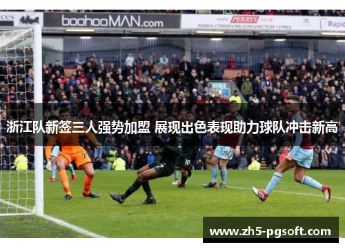 浙江队新签三人强势加盟 展现出色表现助力球队冲击新高 浙江队新签三人强势加盟 展现出色表现助力球队冲击新高