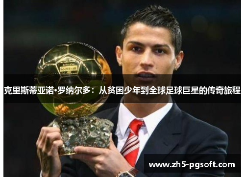 克里斯蒂亚诺·罗纳尔多:从贫困少年到全球足球巨星的传奇旅程 克里斯蒂亚诺·罗纳尔多:从贫困少年到全球足球巨星的传奇旅程