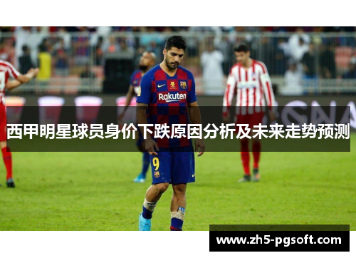 西甲明星球员身价下跌原因分析及未来走势预测 西甲明星球员身价下跌原因分析及未来走势预测