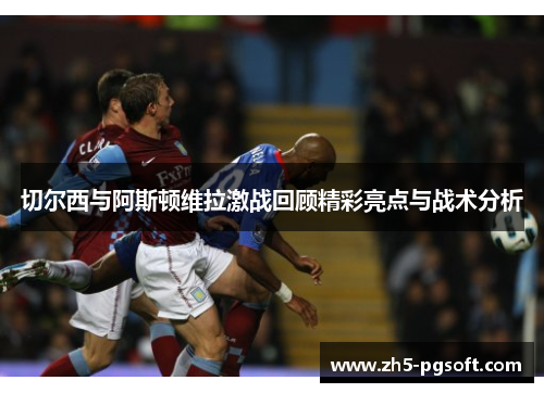 切尔西与阿斯顿维拉激战回顾精彩亮点与战术分析