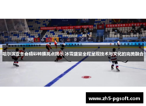 哈尔滨亚冬会精彩转播亮点揭示 冰雪盛宴全程呈现技术与文化的完美融合