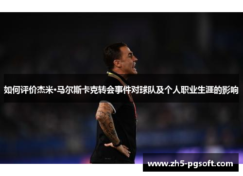 如何评价杰米·马尔斯卡克转会事件对球队及个人职业生涯的影响 如何评价杰米·马尔斯卡克转会事件对球队及个人职业生涯的影响