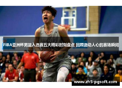 FIBA亚洲杯男篮入选赛五大精彩时刻盘点 回顾激动人心的赛场瞬间 FIBA亚洲杯男篮入选赛五大精彩时刻盘点 回顾激动人心的赛场瞬间