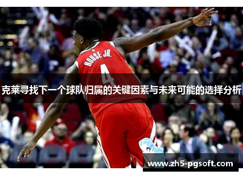 克莱寻找下一个球队归属的关键因素与未来可能的选择分析 克莱寻找下一个球队归属的关键因素与未来可能的选择分析