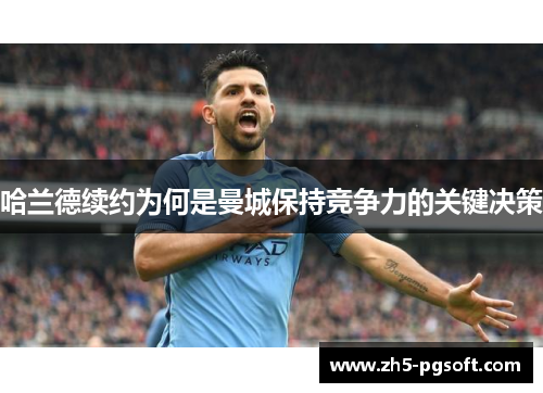 哈兰德续约为何是曼城保持竞争力的关键决策 哈兰德续约为何是曼城保持竞争力的关键决策